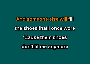 And someone else will fill
the shoes that I once were

'Cause them shoes

don't fut me anymore