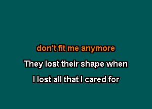 don't fit me anymore

They lost their shape when

llost all thatl cared for