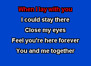 When I lay with you
I could stay there
Close my eyes

Feel you're here forever

You and me together