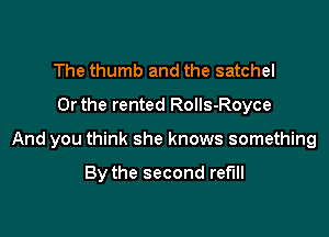 The thumb and the satchel
Or the rented Rolls-Royce

And you think she knows something

By the second ref'lll