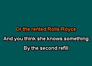 Or the rented Rolls-Royce

And you think she knows something

By the second ref'lll