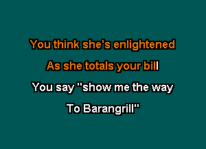 You think she's enlightened
As she totals your bill

You say show me the way

To Barangrill