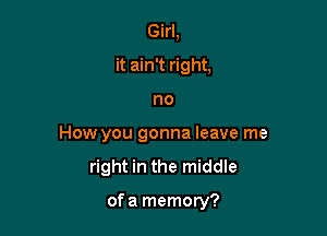 Girl,
it ain't right,

no

How you gonna leave me
right in the middle

ofa memory?