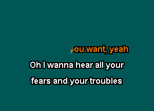 everything you want, yeah

Oh I wanna hear all your

fears and yourtroubles