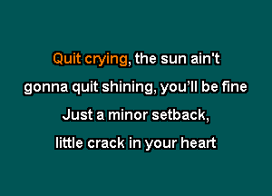 Quit crying, the sun ain't
gonna quit shining, you ll be fine

Just a minor setback,

little crack in your heart