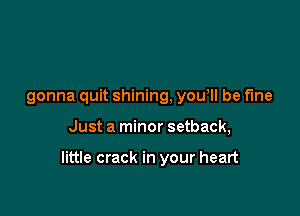 gonna quit shining, you ll be fine

Just a minor setback,

little crack in your heart