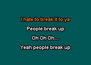 I hate to break it to ya
People break up
Oh Oh 0h....

Yeah people break up