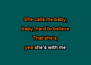 She calls me baby,

baby, hard to believe
That she's,

yea she's with me