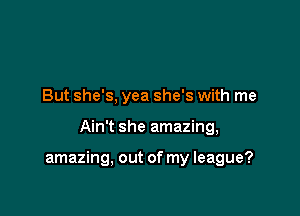 But she's, yea she's with me

Ain't she amazing,

amazing, out of my league?