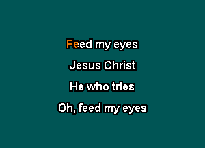 Feed my eyes
Jesus Christ

He who tries

Oh, feed my eyes