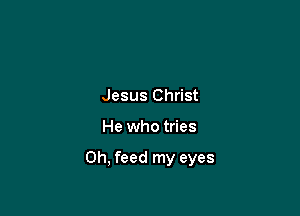 Jesus Christ

He who tries

Oh, feed my eyes