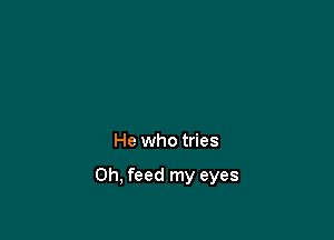 He who tries

Oh, feed my eyes