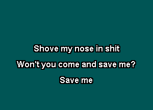Shove my nose in shit

Won't you come and save me?

Save me