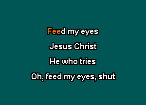 Feed my eyes
Jesus Christ

He who tries

0h, feed my eyes, shut