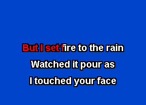 Always win
But I set fire to the rain
Watched it pour as

I touched your '