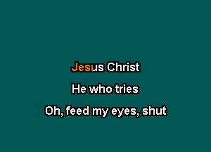 Jesus Christ

He who tries

0h, feed my eyes, shut