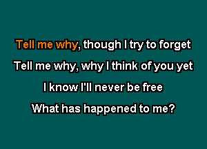 Tell me why, though I try to forget

Tell me why, why I think ofyou yet

I know I'll never be free

What has happened to me?