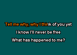 Tell me why, why I think ofyou yet

I know I'll never be free

What has happened to me?