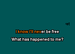 I know I'll never be free

What has happened to me?