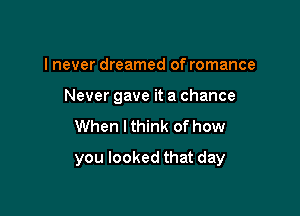 I never dreamed of romance
Nevergaveitachance
When I think of how

you looked that day