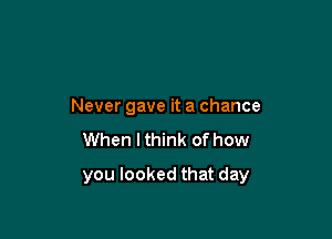 Nevergaveitachance
When I think of how

you looked that day