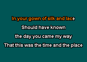 In your gown of silk and lace
Should have known

the day you came my way

That this was the time and the place