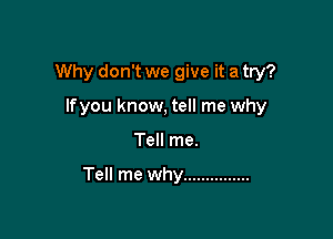 Why don't we give it a try?

lfyou know, tell me why
Tell me.

Tell me why ...............