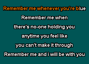 Remember me whenever you're blue
Remember me when
there's no-one holding you
anytime you feel like
you can't make it through

Remember me and i will be with you