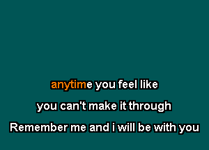 anytime you feel like

you can't make it through

Remember me and i will be with you