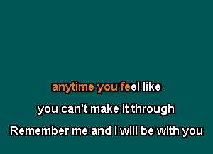 anytime you feel like

you can't make it through

Remember me and i will be with you