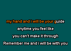 my hand and i will be your guide
anytime you feel like

you can't make it through

Remember me and i will be with you