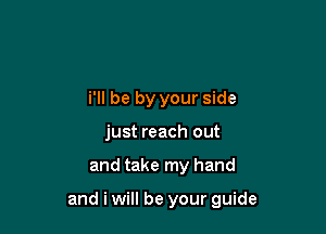 i'll be by your side
just reach out

and take my hand

and i will be your guide