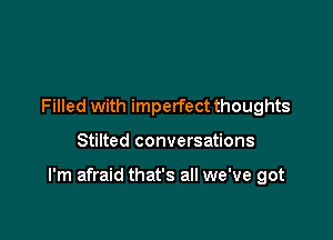 Filled with imperfect thoughts

Stilted conversations

I'm afraid that's all we've got