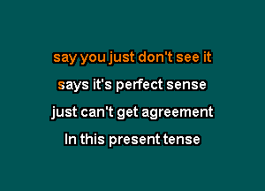 say you just don't see it

says it's perfect sense

just can't get agreement

In this present tense