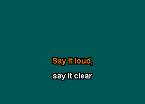 Say it loud,

say it clear