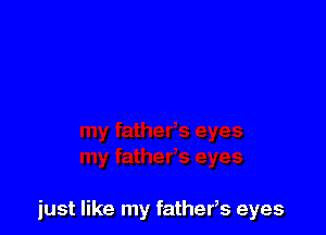 just like my fathers eyes