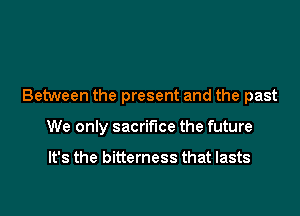 Between the present and the past

We only sacrifice the future

It's the bitterness that lasts