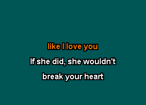 like I love you

If she did, she wouldn't

break your heart