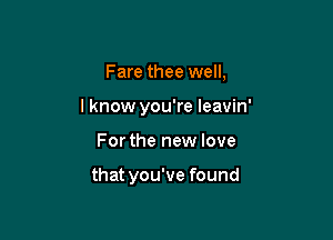 Fare thee well,
I know you're leavin'

For the new love

that you've found