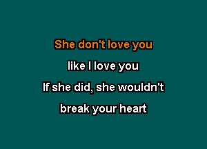 She don't love you

like I love you
If she did, she wouldn't
break your heart