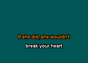 If she did, she wouldn't

break your heart