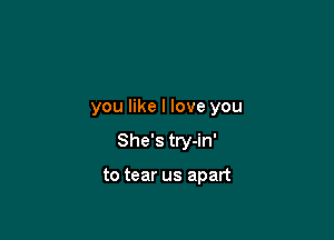 you like I love you

She's try-in'

to tear us apart