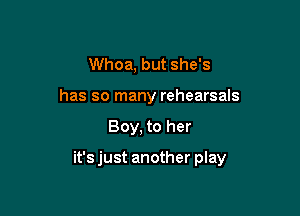 Whoa, but she's
has so many rehearsals

Boy, to her

it's just another play
