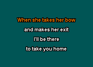 When she takes her bow
and makes her exit
I'll be there

to take you home