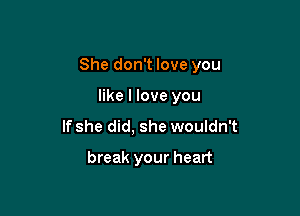 She don't love you

like I love you
If she did, she wouldn't
break your heart