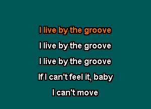 llive by the groove

I live by the groove

I live by the groove

Ifl can't feel it, baby

I can't move