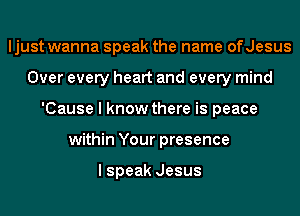 ljust wanna speak the name ofJesus
Over every heart and every mind
'Cause I know there is peace
within Your presence

I speak Jesus