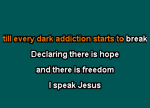 till every dark addiction starts to break

Declaring there is hope

and there is freedom

I speak Jesus