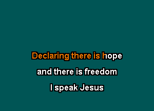 Declaring there is hope

and there is freedom

I speak Jesus