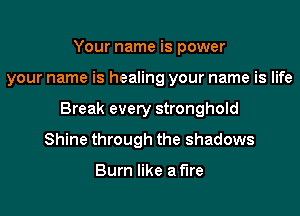 Your name is power
your name is healing your name is life
Break every stronghold
Shine through the shadows

Burn like afire
